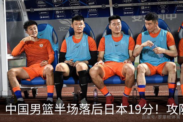 中国男篮半场落后日本19分！攻防两端被爆，郭士强毫无办法，真危险了